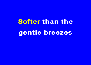 Softer than the

gentle breezes