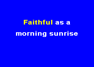 Faithful as a

morning sunrise
