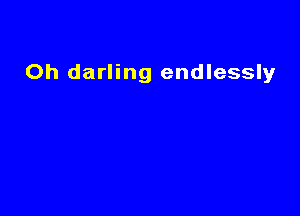 Oh darling endlessly
