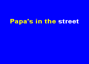 Papa's in the street