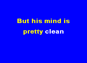 But his mind is

pretty clean