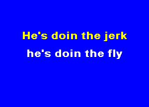 He's doin the jerk

he's doin the fly