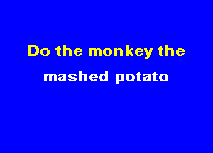 Do the monkey the

mashed potato