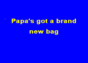 Papa's got a brand

new bag