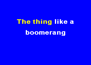 The thing like a

boomerang