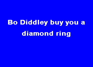 Bo Diddley buy you a

diamond ring