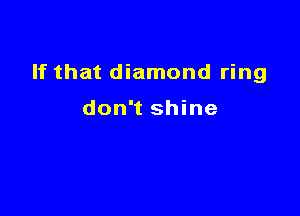 If that diamond ring

don't shine