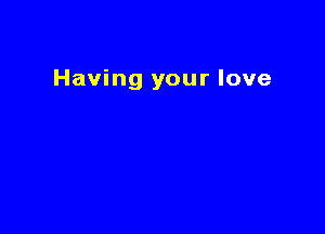 Having your love