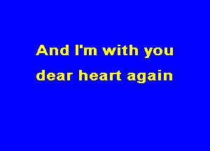 And I'm with you

dear heart again