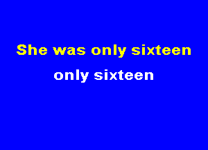 She was only sixteen

only sixteen