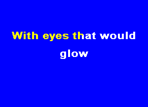 With eyes that would

glow