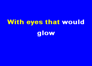 With eyes that would

glow
