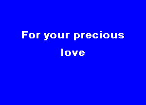 For your precious

love