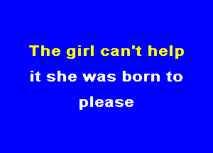 The girl can't help

it she was born to

please