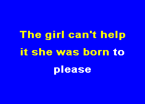 The girl can't help

it she was born to

please