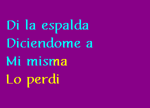 Di la espalda
Diciendome a

Mi misma
Lo perdi