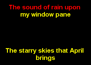 The sound of rain upon
my window pane

The starry skies that April
b ngs