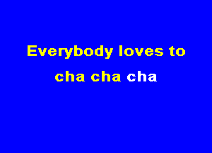 Everybody loves to

cha cha cha