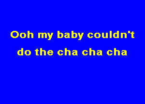 Ooh my baby couldn't

do the cha cha cha