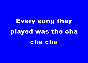 Every song they

played was the cha

cha cha