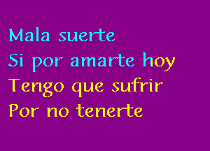 Mala suer'te
Si por amarte hoy

Tengo que sufrir
For no tenerte