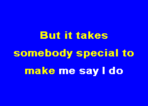 But it takes

somebody special to

make me say I do