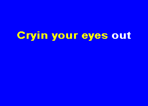Cryin your eyes out