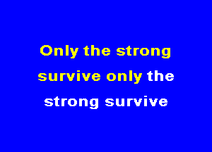Only the strong

survive only the

strong survive