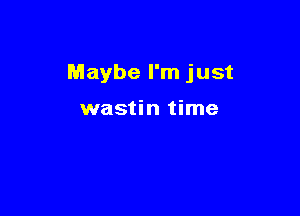 Maybe I'm just

wastin time