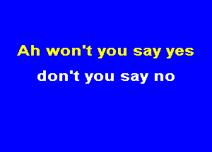 Ah won't you say yes

don't you say no