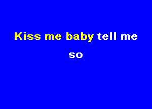 Kiss me baby tell me

SO