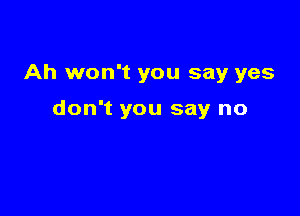 Ah won't you say yes

don't you say no