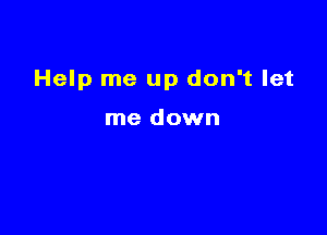 Help me up don't let

me down