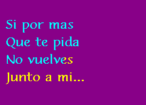 Si por mas
Que te pida

No vuelves
Junto a mi...