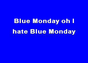 Blue Monday oh I

hate Blue Monday