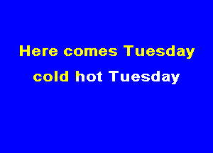 Here comes Tuesday

cold hot Tuesday