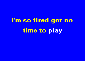 I'm so tired got no

time to play