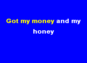 Got my money and my

honey