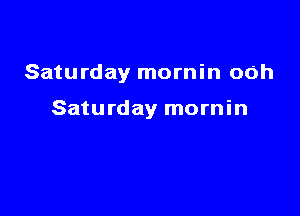 Saturday mornin ooh

Saturday mornin