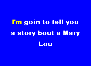 I'm goin to tell you

a story bout a Mary

Lou