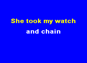 She took my watch

and chain