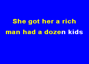 She got her a rich

man had a dozen kids
