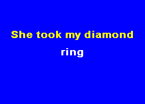 She took my diamond

ring