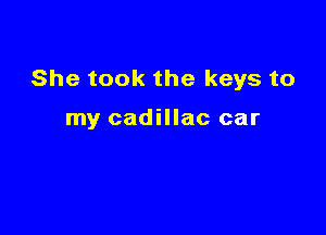 She took the keys to

my cadillac car