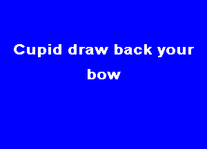 Cupid draw back your

bow