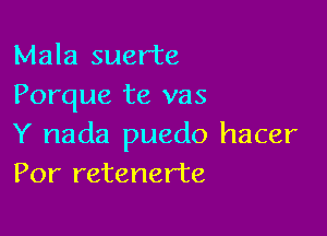 Mala suer'te
Porque te vas

Y nada puedo hacer
Por retenerte