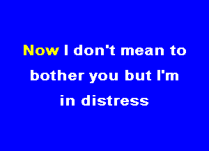 Now I don't mean to

bother you but I'm

in distress