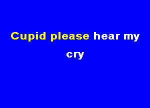 Cupid please hear my

cry