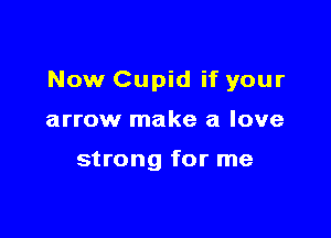 Now Cupid if your

arrow make a love

strong for me