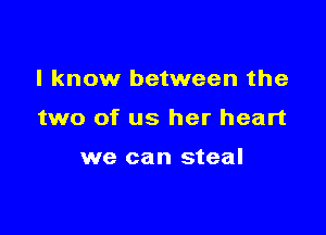 I know between the

two of us her heart

we can steal